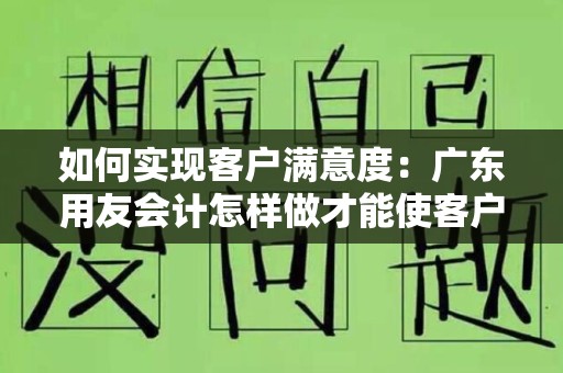 如何实现客户满意度：广东用友会计怎样做才能使客户满足