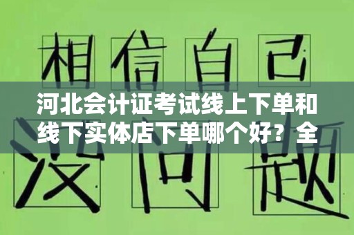 河北会计证考试线上下单和线下实体店下单哪个好？全面解读选择策略