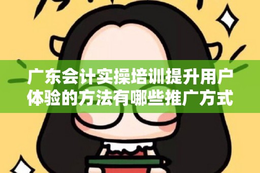 广东会计实操培训提升用户体验的方法有哪些推广方式有哪些
