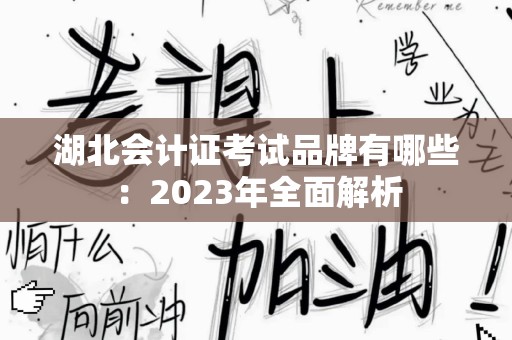 湖北会计证考试品牌有哪些：2023年全面解析