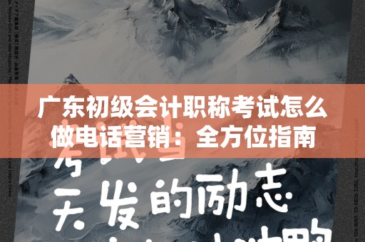广东初级会计职称考试怎么做电话营销：全方位指南
