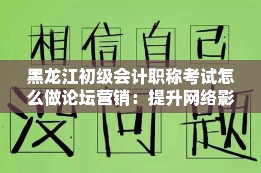 黑龙江初级会计职称考试怎么做论坛营销：提升网络影响力的策略