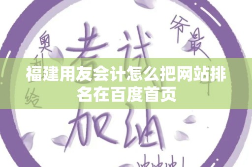福建用友会计怎么把网站排名在百度首页