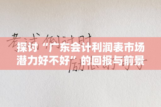 探讨“广东会计利润表市场潜力好不好”的回报与前景