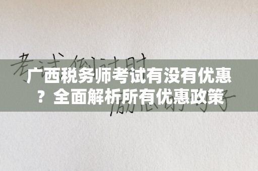 广西税务师考试有没有优惠？全面解析所有优惠政策