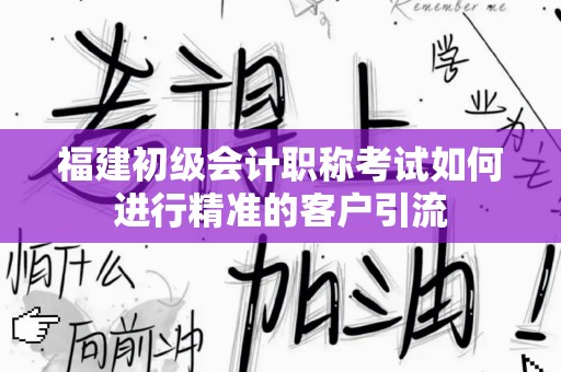 福建初级会计职称考试如何进行精准的客户引流