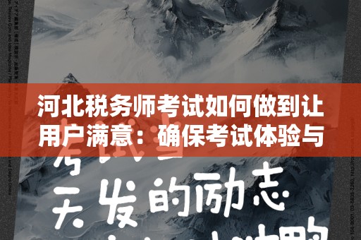 河北税务师考试如何做到让用户满意：确保考试体验与合规性