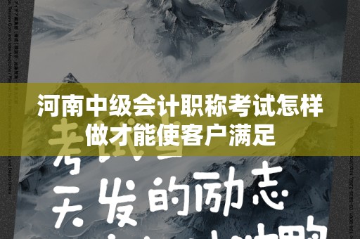 河南中级会计职称考试怎样做才能使客户满足