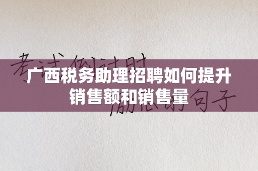 广西税务助理招聘如何提升销售额和销售量
