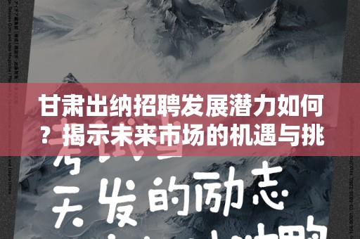 甘肃出纳招聘发展潜力如何？揭示未来市场的机遇与挑战