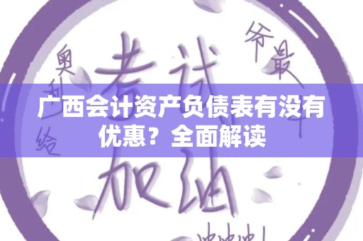 广西会计资产负债表有没有优惠？全面解读