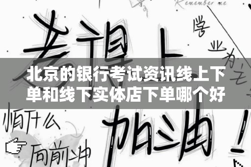 北京的银行考试资讯线上下单和线下实体店下单哪个好？全面解析与选择指南