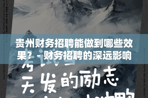 贵州财务招聘能做到哪些效果？- 财务招聘的深远影响