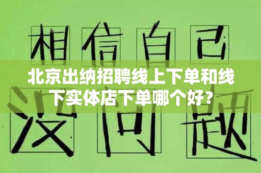 北京出纳招聘线上下单和线下实体店下单哪个好？