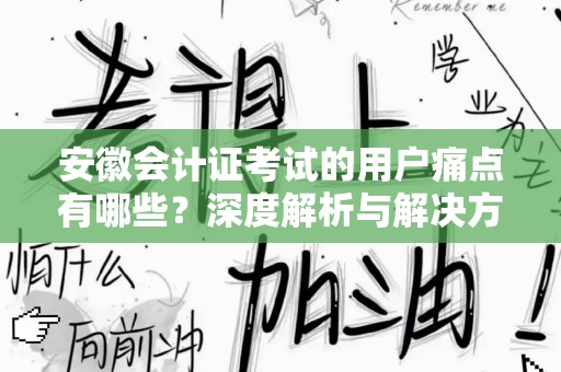 安徽会计证考试的用户痛点有哪些？深度解析与解决方案