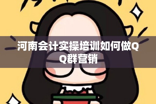 河南会计实操培训如何做QQ群营销