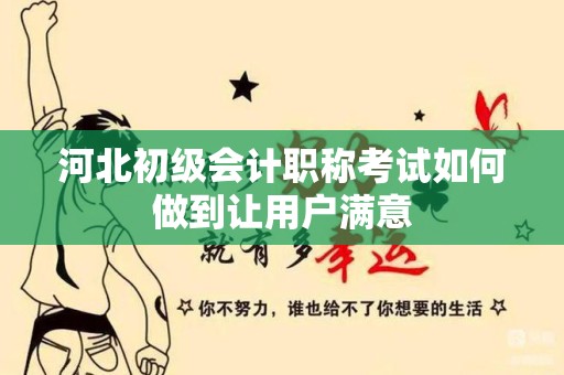 河北初级会计职称考试如何做到让用户满意