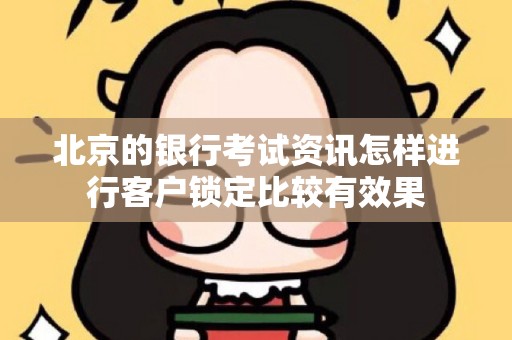 北京的银行考试资讯怎样进行客户锁定比较有效果