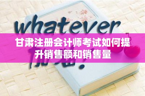 甘肃注册会计师考试如何提升销售额和销售量