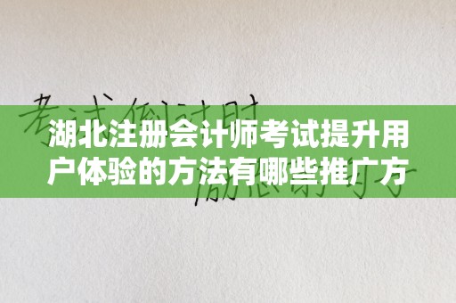 湖北注册会计师考试提升用户体验的方法有哪些推广方式有哪些