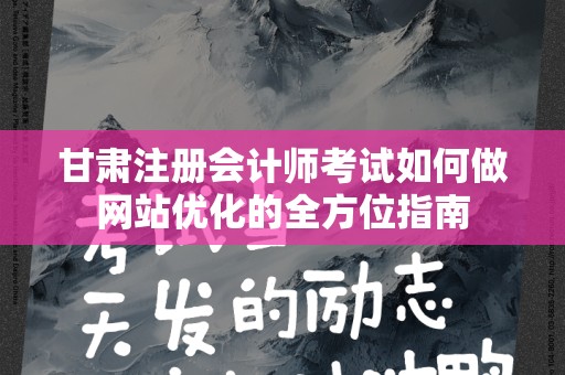 甘肃注册会计师考试如何做网站优化的全方位指南