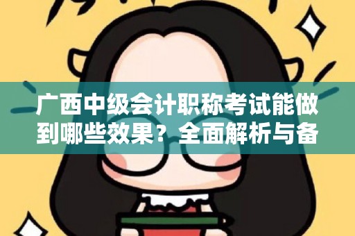 广西中级会计职称考试能做到哪些效果？全面解析与备考指南