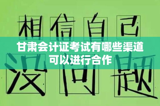 甘肃会计证考试有哪些渠道可以进行合作
