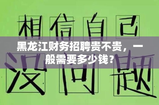 黑龙江财务招聘贵不贵，一般需要多少钱？