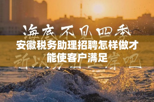 安徽税务助理招聘怎样做才能使客户满足