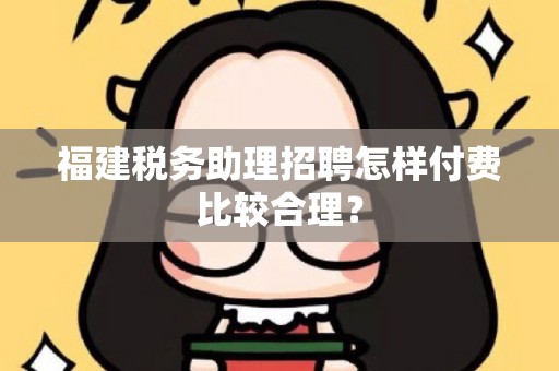 福建税务助理招聘怎样付费比较合理？