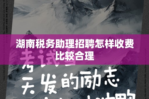 湖南税务助理招聘怎样收费比较合理