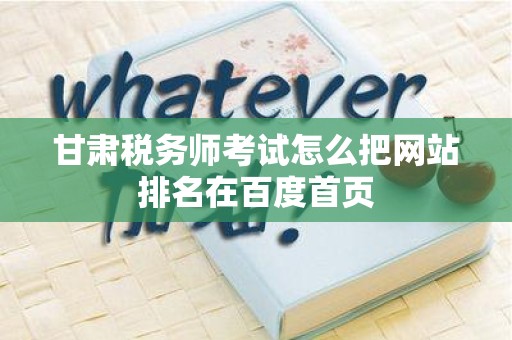 甘肃税务师考试怎么把网站排名在百度首页