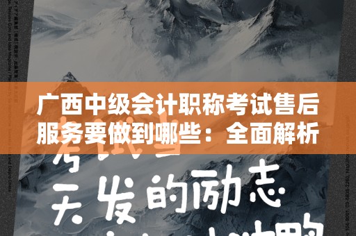 广西中级会计职称考试售后服务要做到哪些：全面解析与建议