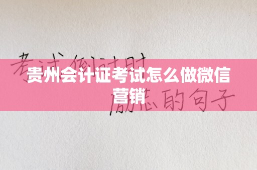 贵州会计证考试怎么做微信营销