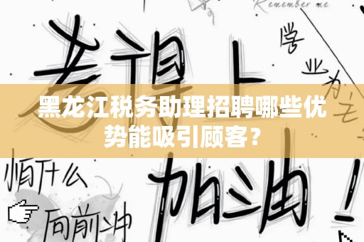 黑龙江税务助理招聘哪些优势能吸引顾客？