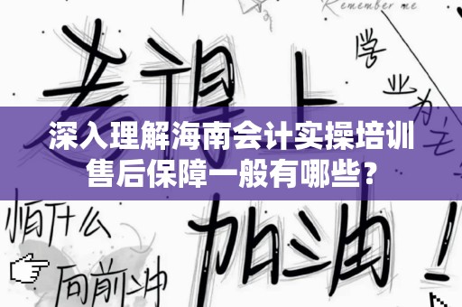 深入理解海南会计实操培训售后保障一般有哪些？