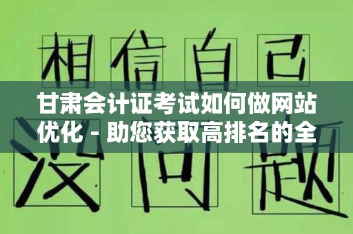 甘肃会计证考试如何做网站优化 - 助您获取高排名的全攻略