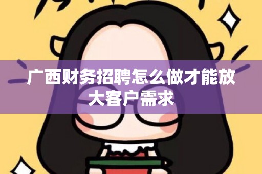 广西财务招聘怎么做才能放大客户需求