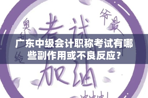广东中级会计职称考试有哪些副作用或不良反应？