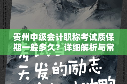 贵州中级会计职称考试质保期一般多久？详细解析与常见问题解答