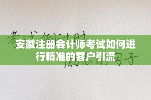 安徽注册会计师考试如何进行精准的客户引流