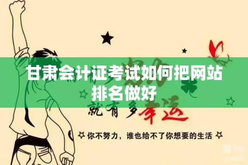 甘肃会计证考试如何把网站排名做好