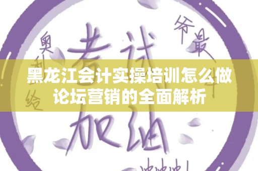 黑龙江会计实操培训怎么做论坛营销的全面解析