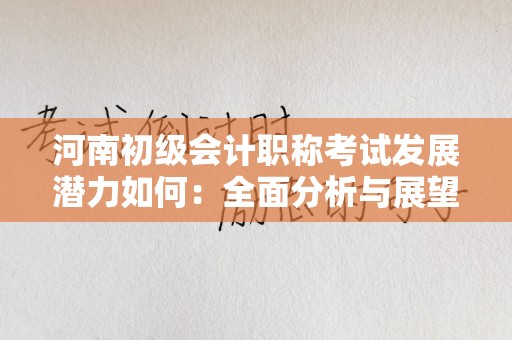 河南初级会计职称考试发展潜力如何：全面分析与展望