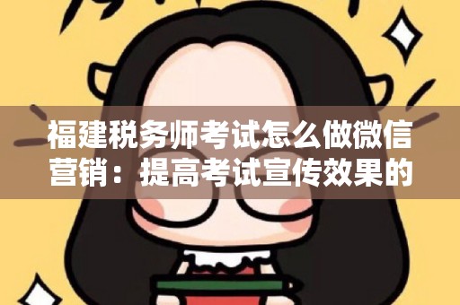 福建税务师考试怎么做微信营销：提高考试宣传效果的策略