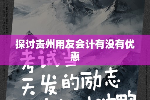 探讨贵州用友会计有没有优惠