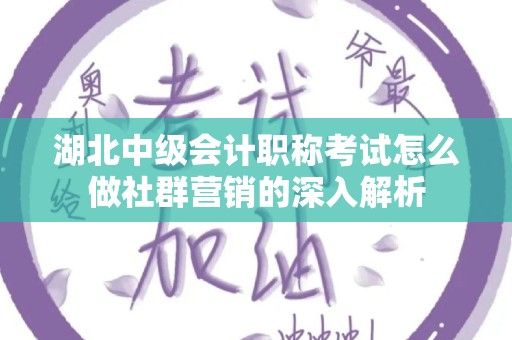 湖北中级会计职称考试怎么做社群营销的深入解析