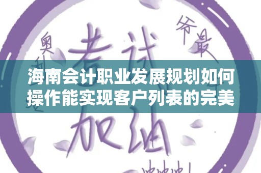 海南会计职业发展规划如何操作能实现客户列表的完美指南