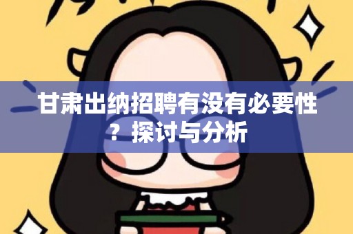 甘肃出纳招聘有没有必要性？探讨与分析