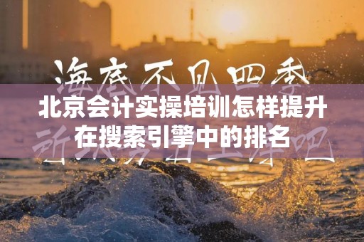 北京会计实操培训怎样提升在搜索引擎中的排名